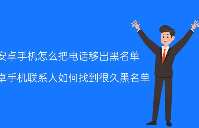 安卓手机怎么把电话移出黑名单 安卓手机联系人如何找到很久黑名单？